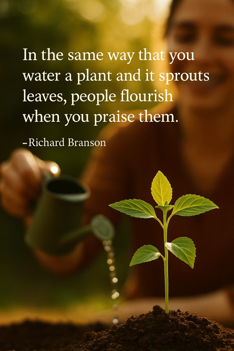 Good morning   In the same way that you water a plant and it sprouts leaves, people flourish when you praise them.  -Richard Branson